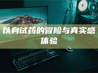 林芝以身试药的冒险与真实感体验