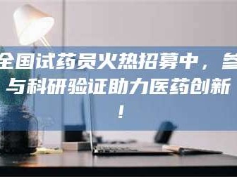 林芝全国试药员火热招募中，参与科研验证助力医药创新！