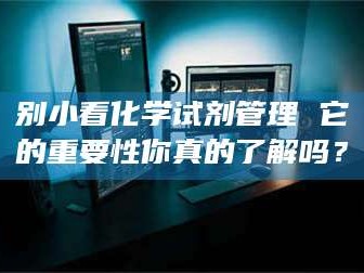 林芝别小看化学试剂管理 它的重要性你真的了解吗？